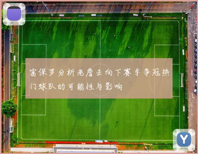 富保罗分析老詹去向下赛季争冠热门球队的可能性与影响