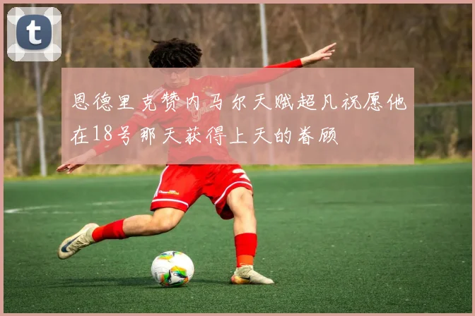 恩德里克赞内马尔天赋超凡祝愿他在18号那天获得上天的眷顾