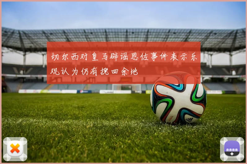 切尔西对皇马辟谣恩佐事件表示乐观认为仍有挽回余地