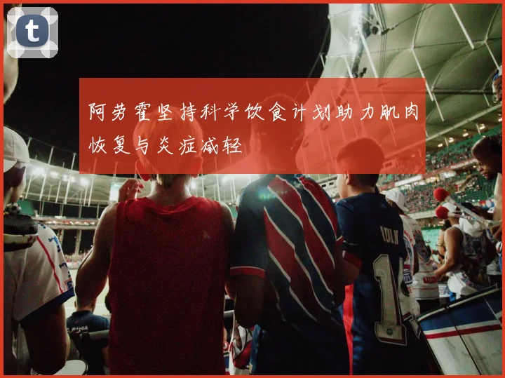 阿劳霍坚持科学饮食计划助力肌肉恢复与炎症减轻