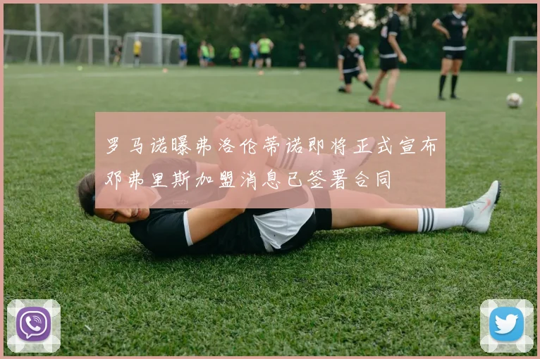 罗马诺曝弗洛伦蒂诺即将正式宣布邓弗里斯加盟消息已签署合同