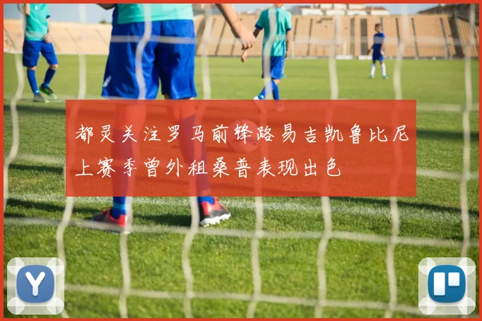 都灵关注罗马前锋路易吉凯鲁比尼上赛季曾外租桑普表现出色