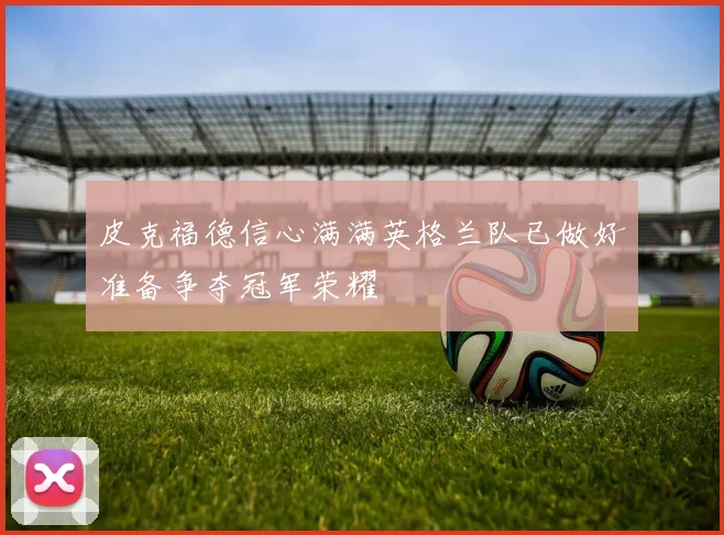 皮克福德信心满满英格兰队已做好准备争夺冠军荣耀