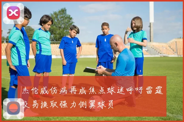 杰伦威伤病再成焦点球迷呼吁雷霆交易换取强力侧翼球员