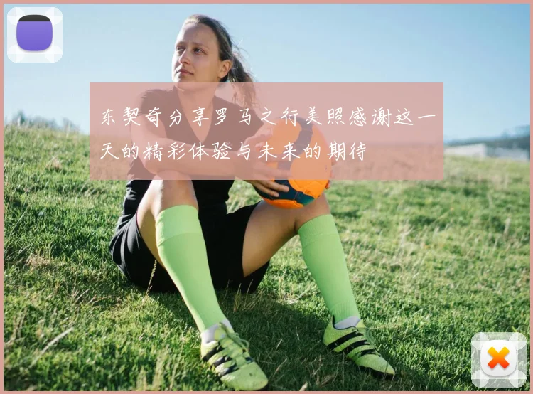 东契奇分享罗马之行美照感谢这一天的精彩体验与未来的期待