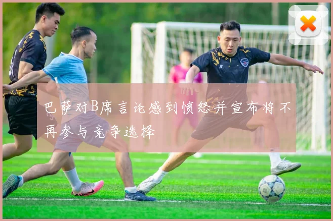 巴萨对B席言论感到愤怒并宣布将不再参与竞争选择