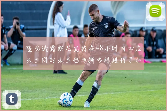 隆戈透露朗尼克将在48小时内回应米兰同时米兰也与斯洛特进行了非正式接触