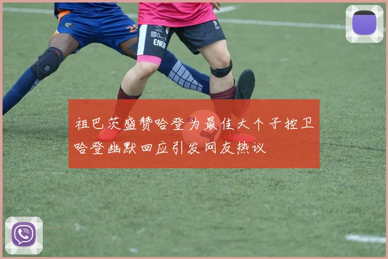 祖巴茨盛赞哈登为最佳大个子控卫哈登幽默回应引发网友热议
