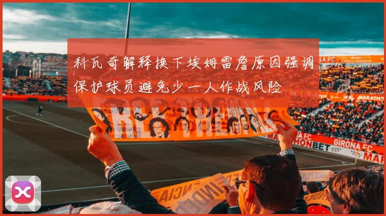 科瓦奇解释换下埃姆雷詹原因强调保护球员避免少一人作战风险