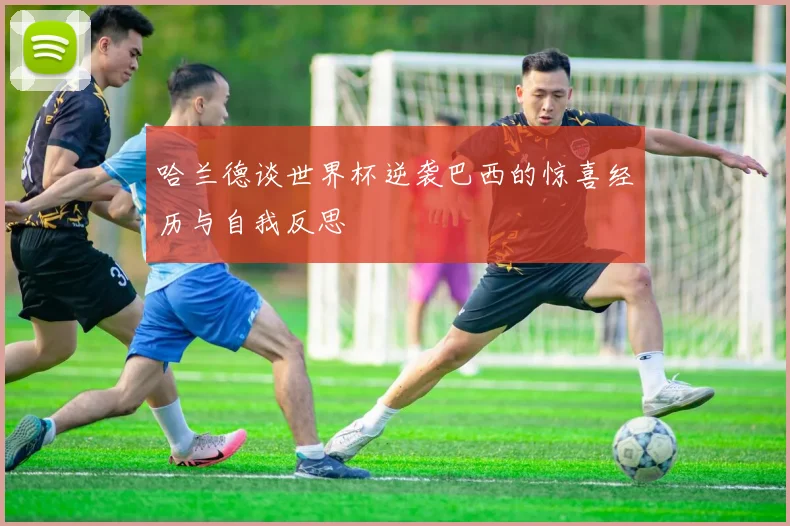 哈兰德谈世界杯逆袭巴西的惊喜经历与自我反思