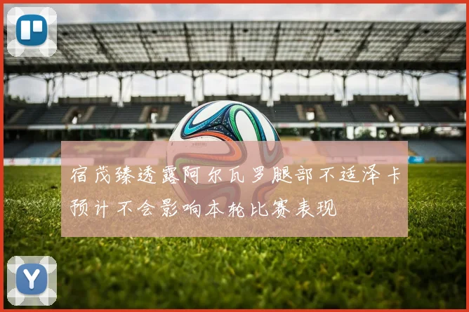 宿茂臻透露阿尔瓦罗腿部不适泽卡预计不会影响本轮比赛表现