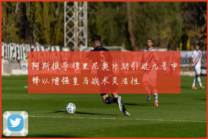 阿斯报导穆里尼奥计划引进九号中锋以增强皇马战术灵活性