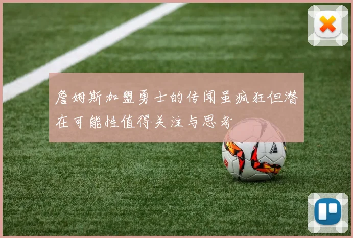 詹姆斯加盟勇士的传闻虽疯狂但潜在可能性值得关注与思考